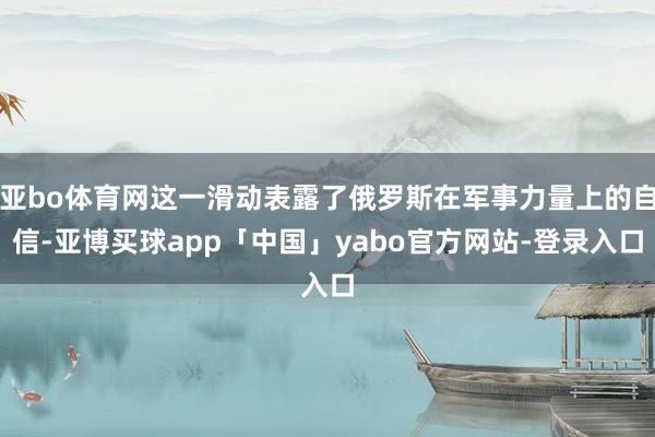 亚bo体育网这一滑动表露了俄罗斯在军事力量上的自信-亚博买球app「中国」yabo官方网站-登录入口