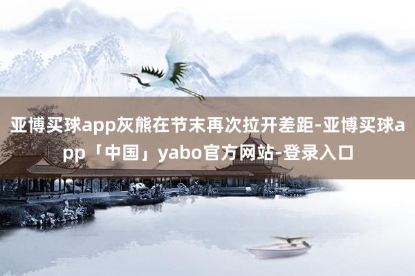 亚博买球app灰熊在节末再次拉开差距-亚博买球app「中国」yabo官方网站-登录入口