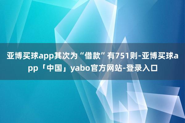 亚博买球app其次为“借款”有751则-亚博买球app「中国」yabo官方网站-登录入口