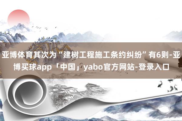 亚博体育其次为“建树工程施工条约纠纷”有6则-亚博买球app「中国」yabo官方网站-登录入口