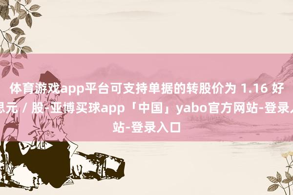 体育游戏app平台可支持单据的转股价为 1.16 好意思元 / 股-亚博买球app「中国」yabo官方网站-登录入口
