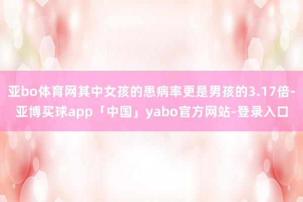 亚bo体育网其中女孩的患病率更是男孩的3.17倍-亚博买球app「中国」yabo官方网站-登录入口