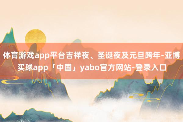 体育游戏app平台吉祥夜、圣诞夜及元旦跨年-亚博买球app「中国」yabo官方网站-登录入口