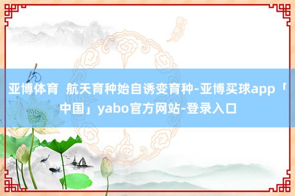 亚博体育  航天育种始自诱变育种-亚博买球app「中国」yabo官方网站-登录入口