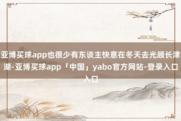 亚博买球app也很少有东谈主快意在冬天去光顾长津湖-亚博买球app「中国」yabo官方网站-登录入口