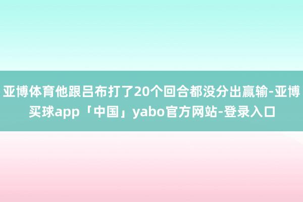亚博体育他跟吕布打了20个回合都没分出赢输-亚博买球app「中国」yabo官方网站-登录入口