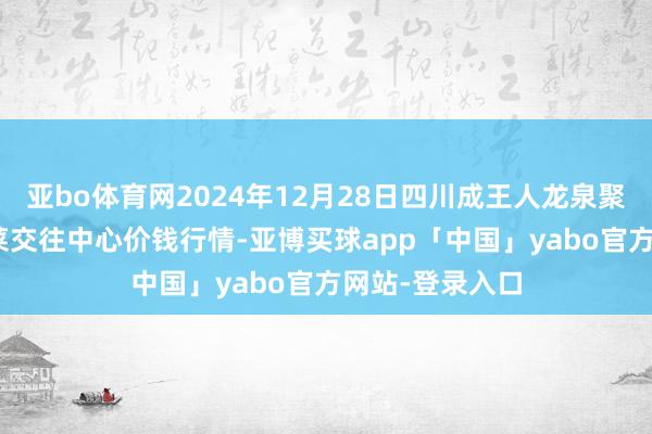 亚bo体育网2024年12月28日四川成王人龙泉聚和(国外)果蔬菜交往中心价钱行情-亚博买球app「中国」yabo官方网站-登录入口