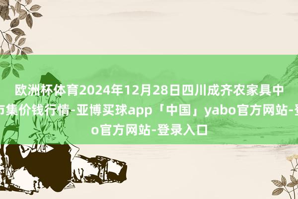 欧洲杯体育2024年12月28日四川成齐农家具中心批发市集价钱行情-亚博买球app「中国」yabo官方网站-登录入口
