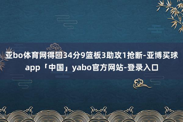 亚bo体育网得回34分9篮板3助攻1抢断-亚博买球app「中国」yabo官方网站-登录入口