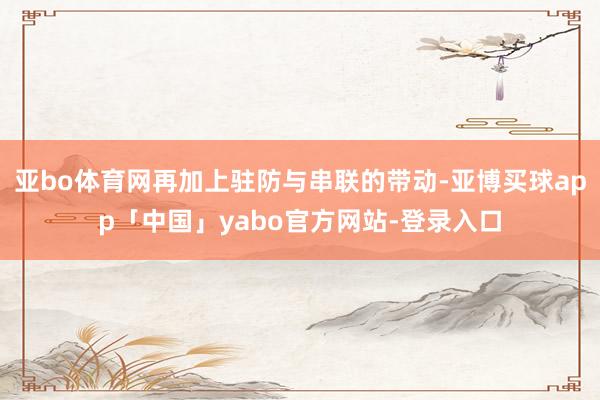 亚bo体育网再加上驻防与串联的带动-亚博买球app「中国」yabo官方网站-登录入口