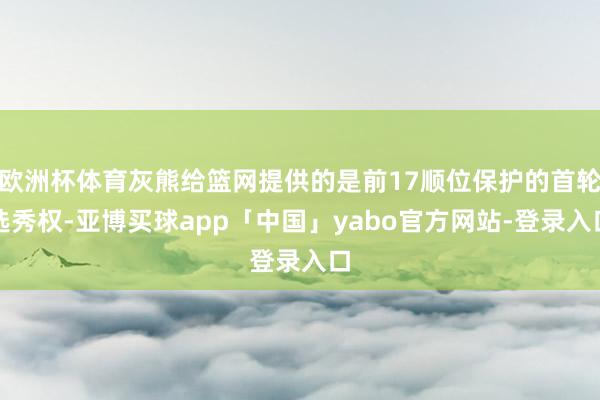 欧洲杯体育灰熊给篮网提供的是前17顺位保护的首轮选秀权-亚博买球app「中国」yabo官方网站-登录入口