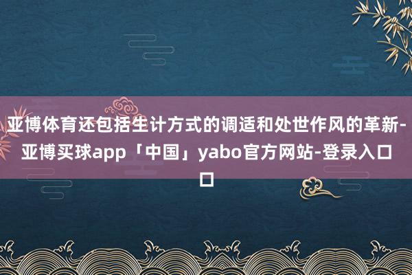 亚博体育还包括生计方式的调适和处世作风的革新-亚博买球app「中国」yabo官方网站-登录入口