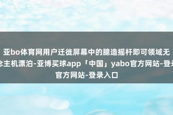 亚bo体育网用户迁徙屏幕中的臆造摇杆即可领域无东说念主机漂泊-亚博买球app「中国」yabo官方网站-登录入口