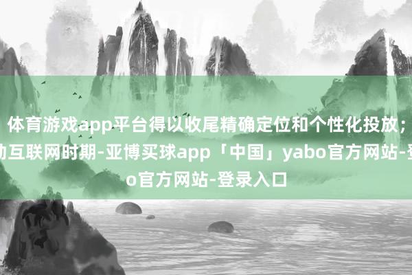 体育游戏app平台得以收尾精确定位和个性化投放；再到移动互联网时期-亚博买球app「中国」yabo官方网站-登录入口