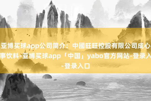 亚博买球app公司简介：中國旺旺控股有限公司成心从事饮料-亚博买球app「中国」yabo官方网站-登录入口