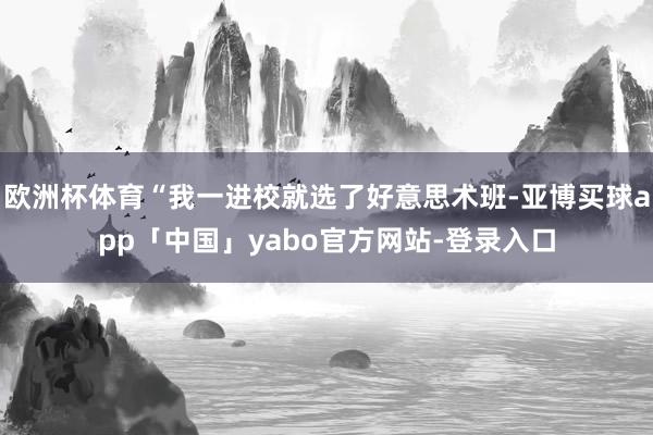 欧洲杯体育“我一进校就选了好意思术班-亚博买球app「中国」yabo官方网站-登录入口