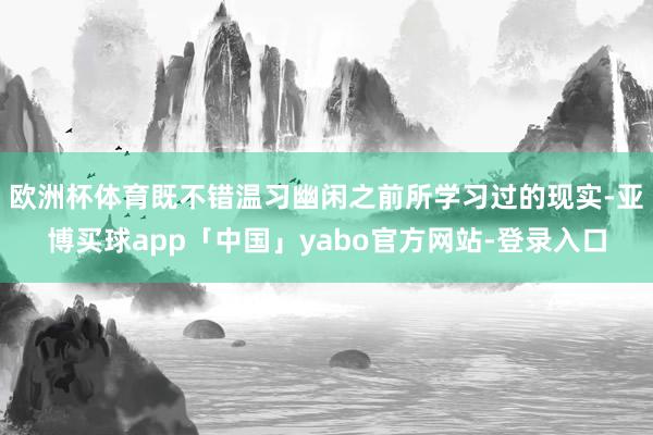 欧洲杯体育既不错温习幽闲之前所学习过的现实-亚博买球app「中国」yabo官方网站-登录入口