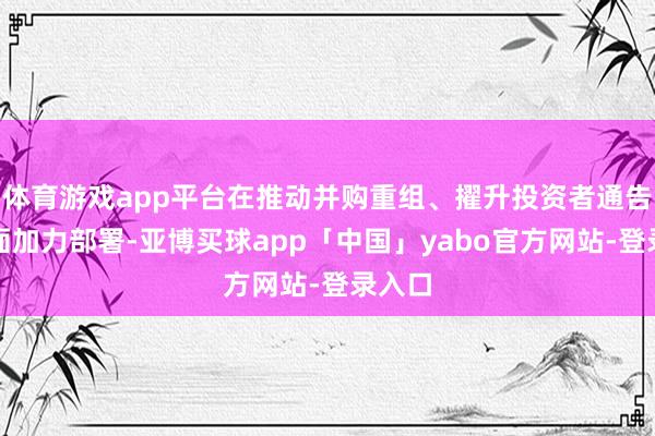 体育游戏app平台在推动并购重组、擢升投资者通告等方面加力部署-亚博买球app「中国」yabo官方网站-登录入口