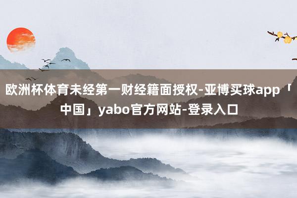 欧洲杯体育未经第一财经籍面授权-亚博买球app「中国」yabo官方网站-登录入口
