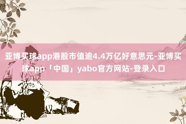 亚博买球app港股市值逾4.4万亿好意思元-亚博买球app「中国」yabo官方网站-登录入口