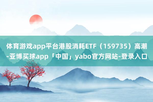 体育游戏app平台港股消耗ETF（159735）高潮-亚博买球app「中国」yabo官方网站-登录入口