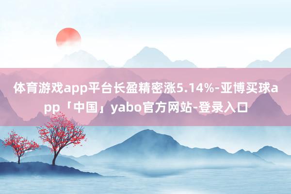 体育游戏app平台长盈精密涨5.14%-亚博买球app「中国」yabo官方网站-登录入口