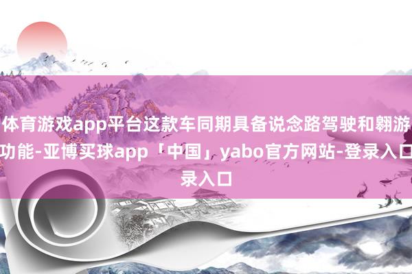体育游戏app平台这款车同期具备说念路驾驶和翱游功能-亚博买球app「中国」yabo官方网站-登录入口