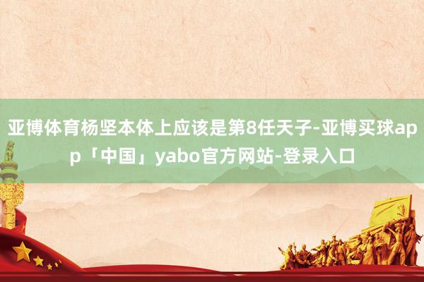 亚博体育杨坚本体上应该是第8任天子-亚博买球app「中国」yabo官方网站-登录入口