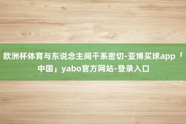 欧洲杯体育与东说念主间干系密切-亚博买球app「中国」yabo官方网站-登录入口