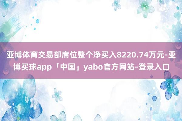 亚博体育交易部席位整个净买入8220.74万元-亚博买球app「中国」yabo官方网站-登录入口