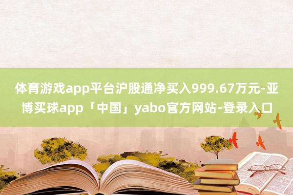 体育游戏app平台沪股通净买入999.67万元-亚博买球app「中国」yabo官方网站-登录入口