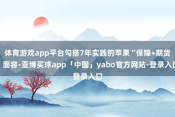 体育游戏app平台勾搭7年实践的苹果“保障+期货”面容-亚博买球app「中国」yabo官方网站-登录入口