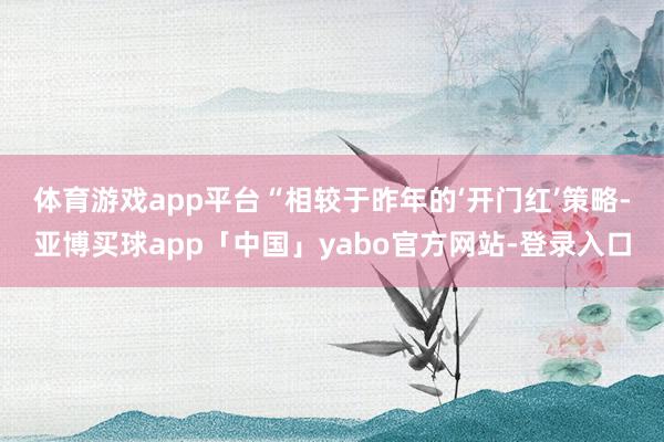 体育游戏app平台　　“相较于昨年的‘开门红’策略-亚博买球app「中国」yabo官方网站-登录入口