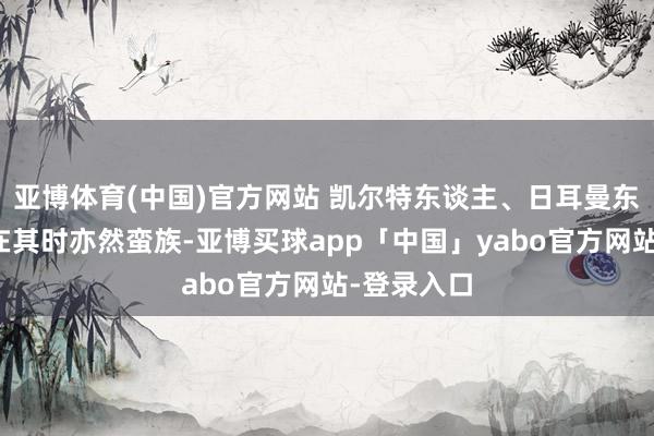 亚博体育(中国)官方网站 凯尔特东谈主、日耳曼东谈主天然在其时亦然蛮族-亚博买球app「中国」yabo官方网站-登录入口