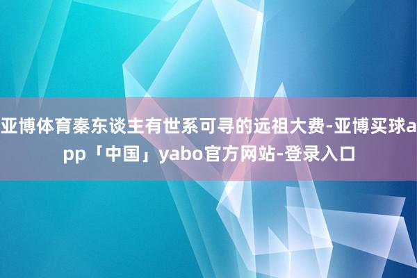 亚博体育秦东谈主有世系可寻的远祖大费-亚博买球app「中国」yabo官方网站-登录入口