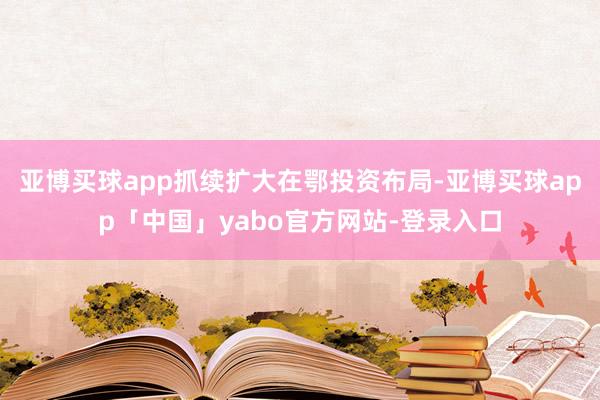 亚博买球app抓续扩大在鄂投资布局-亚博买球app「中国」yabo官方网站-登录入口