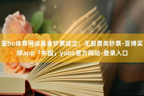 亚bo体育网该基金钞票成立：无股票类钞票-亚博买球app「中国」yabo官方网站-登录入口