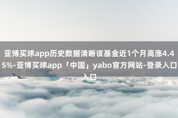 亚博买球app历史数据清晰该基金近1个月高涨4.45%-亚博买球app「中国」yabo官方网站-登录入口