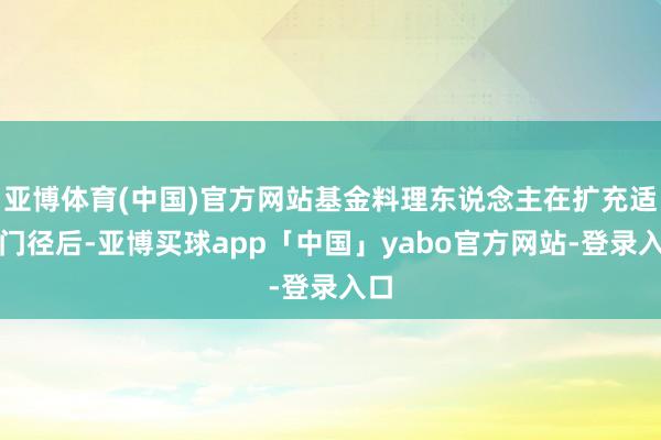 亚博体育(中国)官方网站基金料理东说念主在扩充适合门径后-亚博买球app「中国」yabo官方网站-登录入口