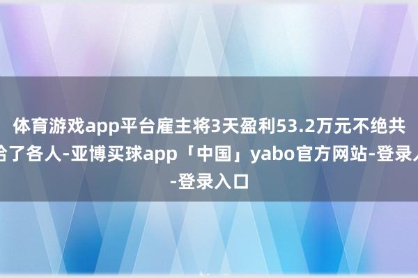 体育游戏app平台雇主将3天盈利53.2万元不绝共享给了各人-亚博买球app「中国」yabo官方网站-登录入口