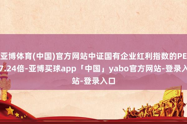 亚博体育(中国)官方网站中证国有企业红利指数的PE为7.24倍-亚博买球app「中国」yabo官方网站-登录入口