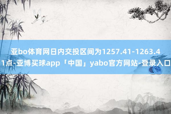 亚bo体育网日内交投区间为1257.41-1263.41点-亚博买球app「中国」yabo官方网站-登录入口