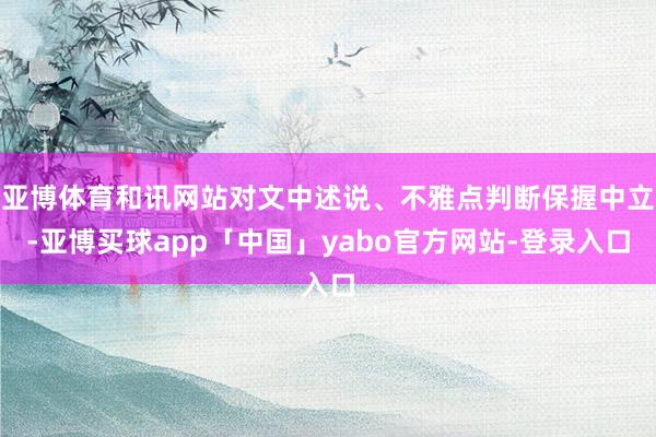 亚博体育和讯网站对文中述说、不雅点判断保握中立-亚博买球app「中国」yabo官方网站-登录入口
