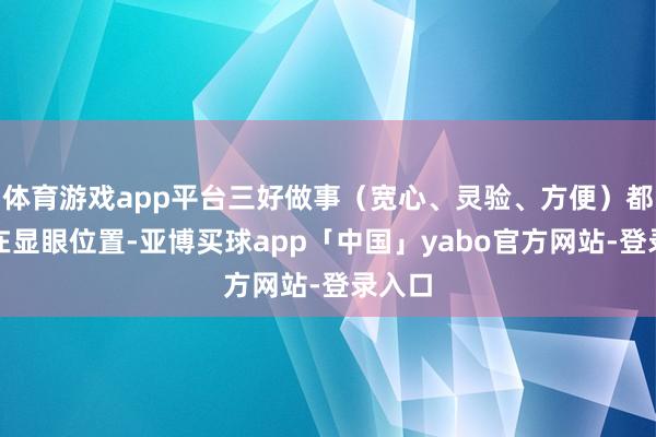体育游戏app平台三好做事（宽心、灵验、方便）都被摆在显眼位置-亚博买球app「中国」yabo官方网站-登录入口