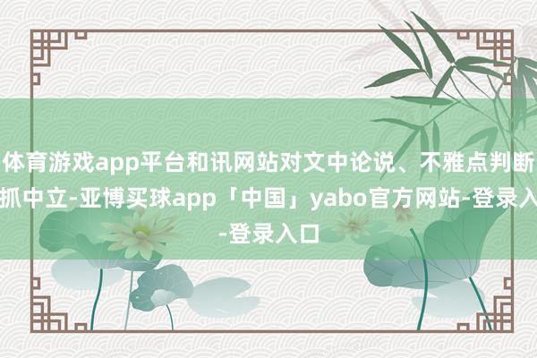 体育游戏app平台和讯网站对文中论说、不雅点判断保抓中立-亚博买球app「中国」yabo官方网站-登录入口
