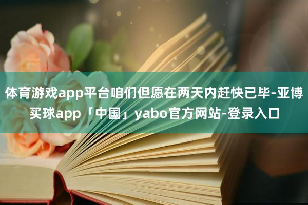 体育游戏app平台咱们但愿在两天内赶快已毕-亚博买球app「中国」yabo官方网站-登录入口