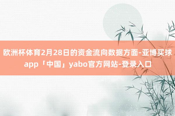 欧洲杯体育2月28日的资金流向数据方面-亚博买球app「中国」yabo官方网站-登录入口
