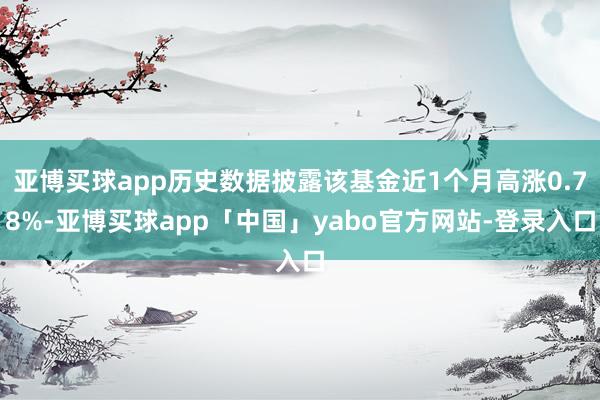 亚博买球app历史数据披露该基金近1个月高涨0.78%-亚博买球app「中国」yabo官方网站-登录入口