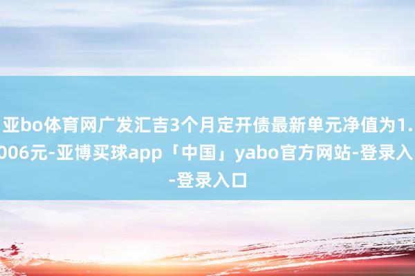 亚bo体育网广发汇吉3个月定开债最新单元净值为1.1006元-亚博买球app「中国」yabo官方网站-登录入口