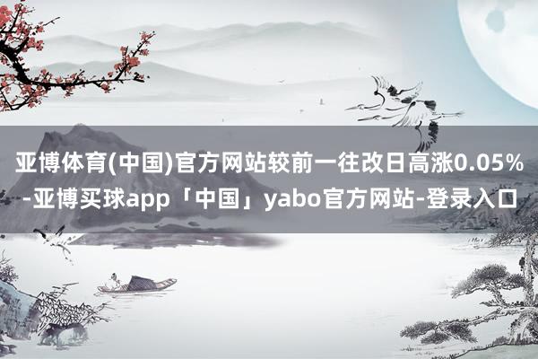 亚博体育(中国)官方网站较前一往改日高涨0.05%-亚博买球app「中国」yabo官方网站-登录入口
